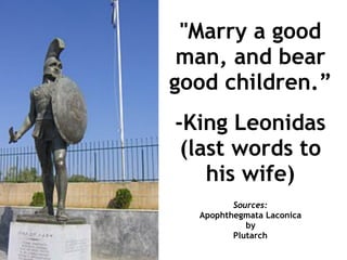 Sources:
Apophthegmata Laconica
by
Plutarch
"Marry a good
man, and bear
good children.”
-King Leonidas
(last words to
his wife)
 