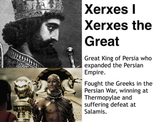 Xerxes I
Xerxes the
Great
Great King of Persia who
expanded the Persian
Empire.
Fought the Greeks in the
Persian War, winning at
Thermopylae and
suffering defeat at
Salamis.
 