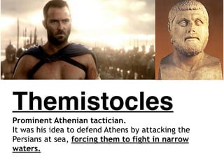 Themistocles
Prominent Athenian tactician.
It was his idea to defend Athens by attacking the
Persians at sea, forcing them to fight in narrow
waters.
 