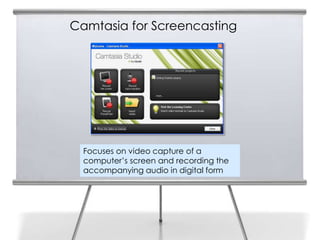 Camtasia for Screencasting




  Focuses on video capture of a
  computer’s screen and recording the
  accompanying audio in digital form
 