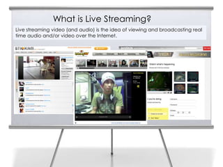 What is Live Streaming?
    Live streaming video (and audio) is the idea of viewing and broadcasting real
8   time audio and/or video over the Internet.
 