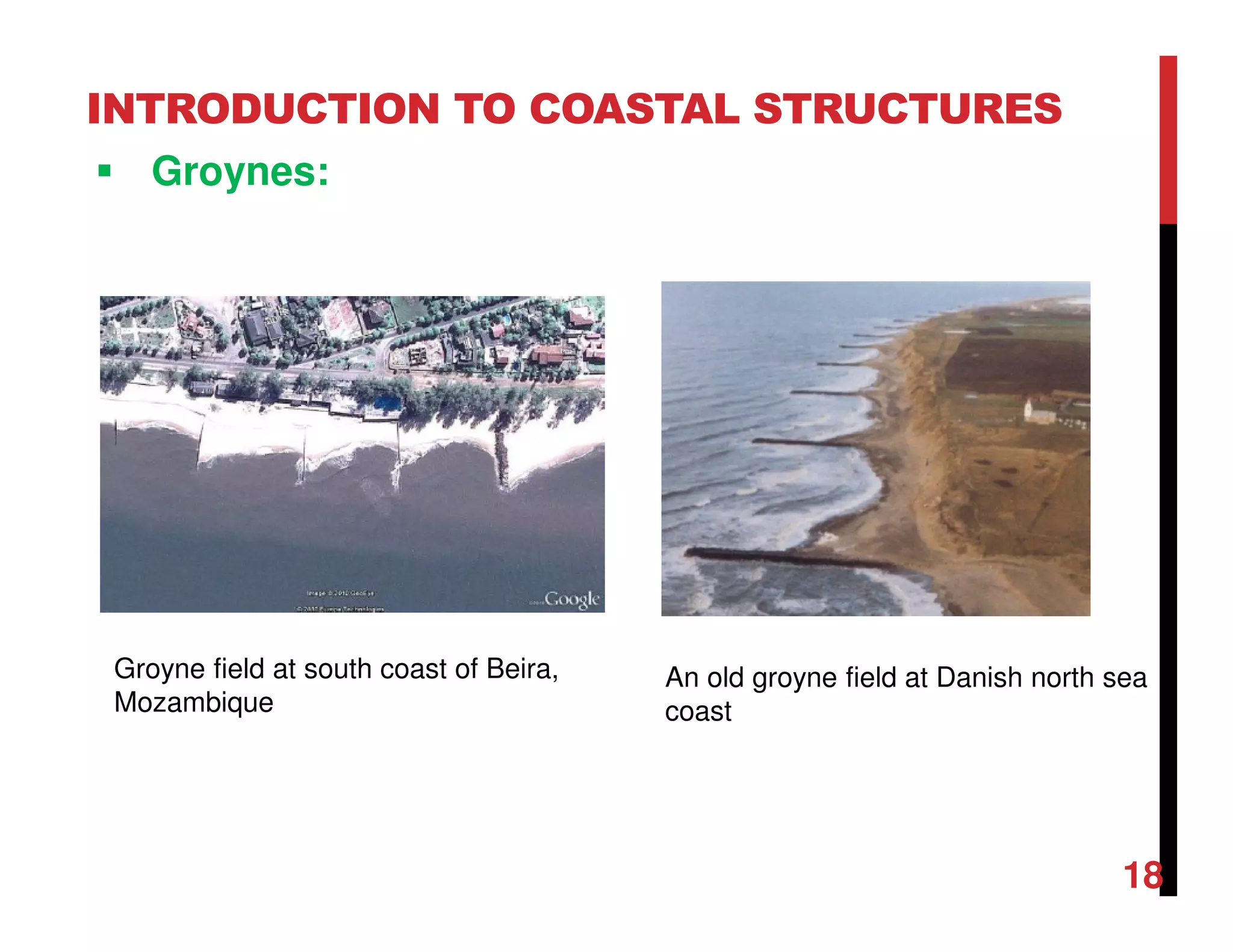 INTRODUCTION TO COASTAL STRUCTURES
Groynes:
18
Groyne field at south coast of Beira,
Mozambique
An old groyne field at Danish north sea
coast
 