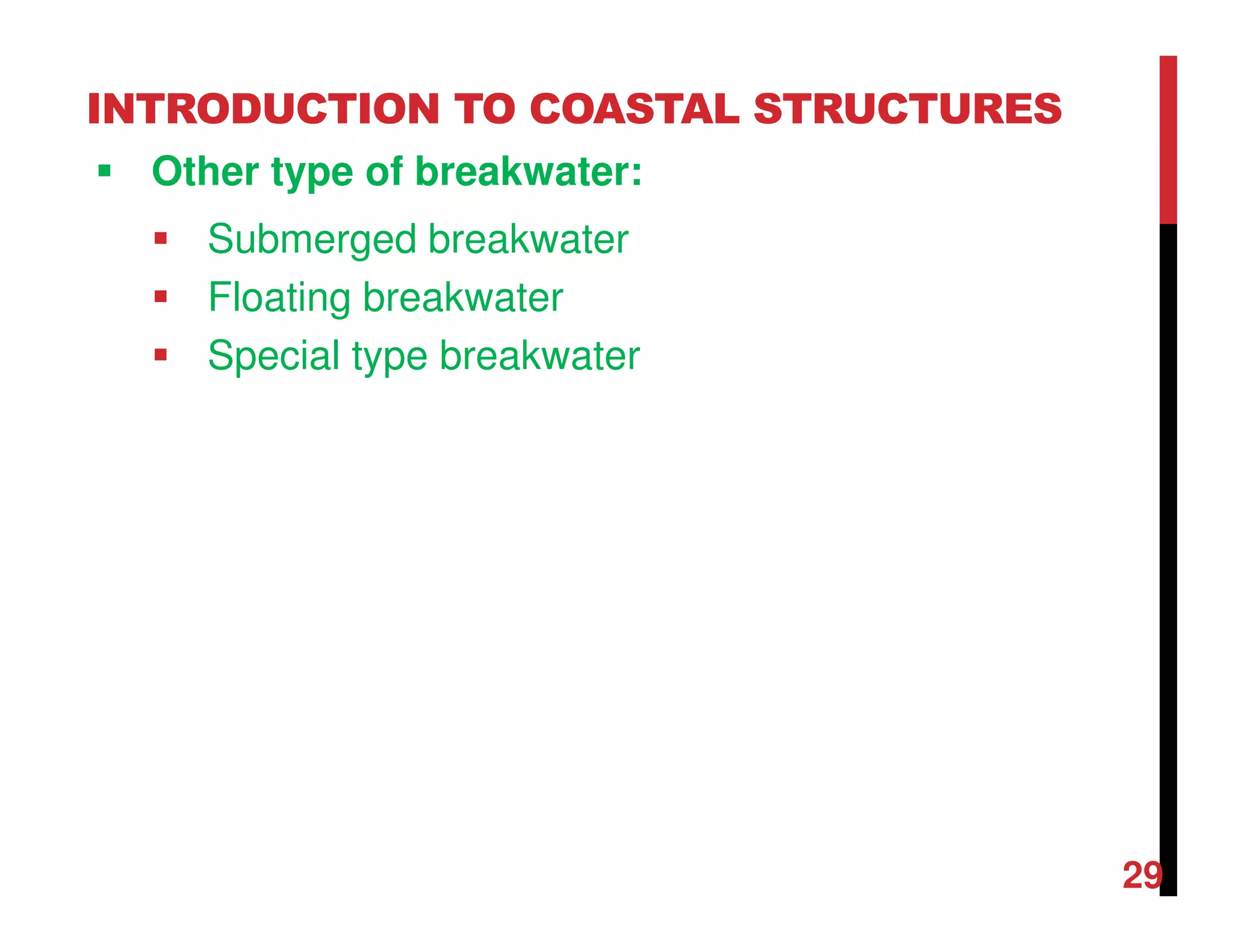 INTRODUCTION TO COASTAL STRUCTURES
Other type of breakwater:
Submerged breakwater
Floating breakwater
Special type breakwater
29
 