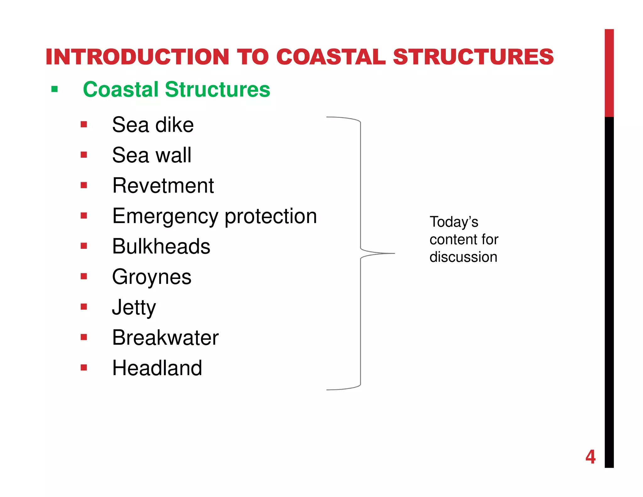 INTRODUCTION TO COASTAL STRUCTURES
Coastal Structures
Sea dike
Sea wall
Revetment
Emergency protection
Bulkheads
Groynes
Jetty
Breakwater
Headland
4
Today’s
content for
discussion
 