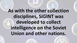 As with the other collection
disciplines, SIGINT was
developed to collect
intelligence on the Soviet
Union and other nations.
 