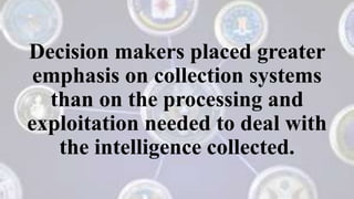 Decision makers placed greater
emphasis on collection systems
than on the processing and
exploitation needed to deal with
the intelligence collected.
 