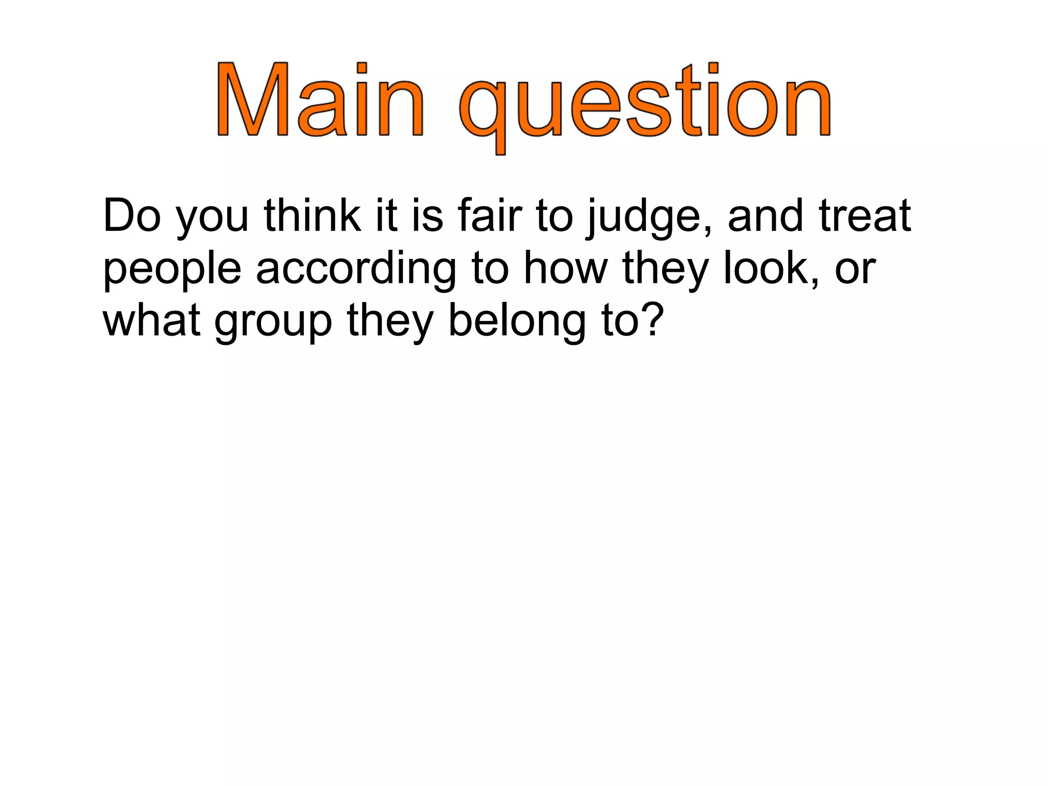 Do you think it is fair to judge, and treat people according to how they look, or what group they belong to? 