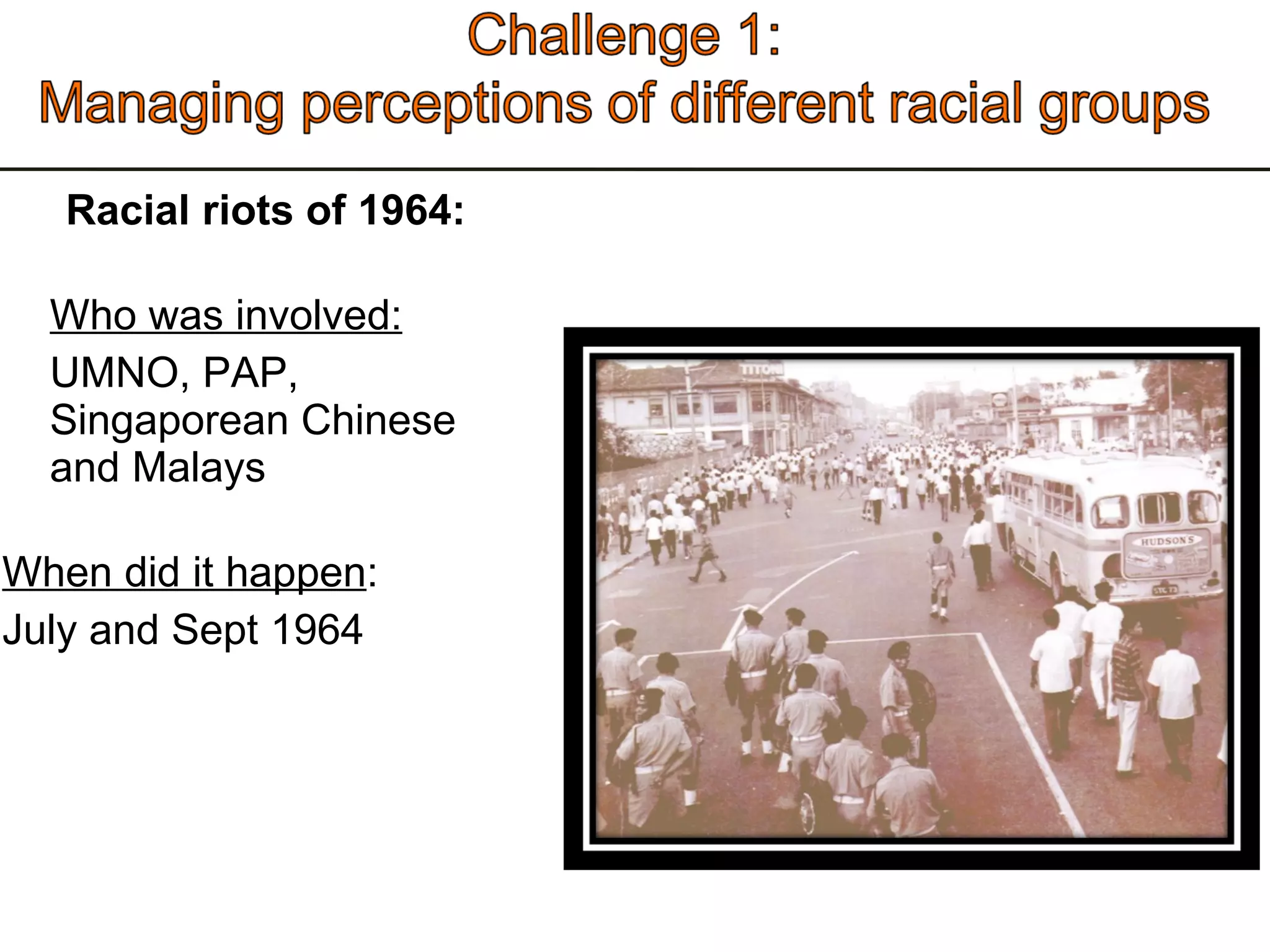 Racial riots of 1964: Who was involved: UMNO, PAP, Singaporean Chinese and Malays When did it happen : July and Sept 1964 
