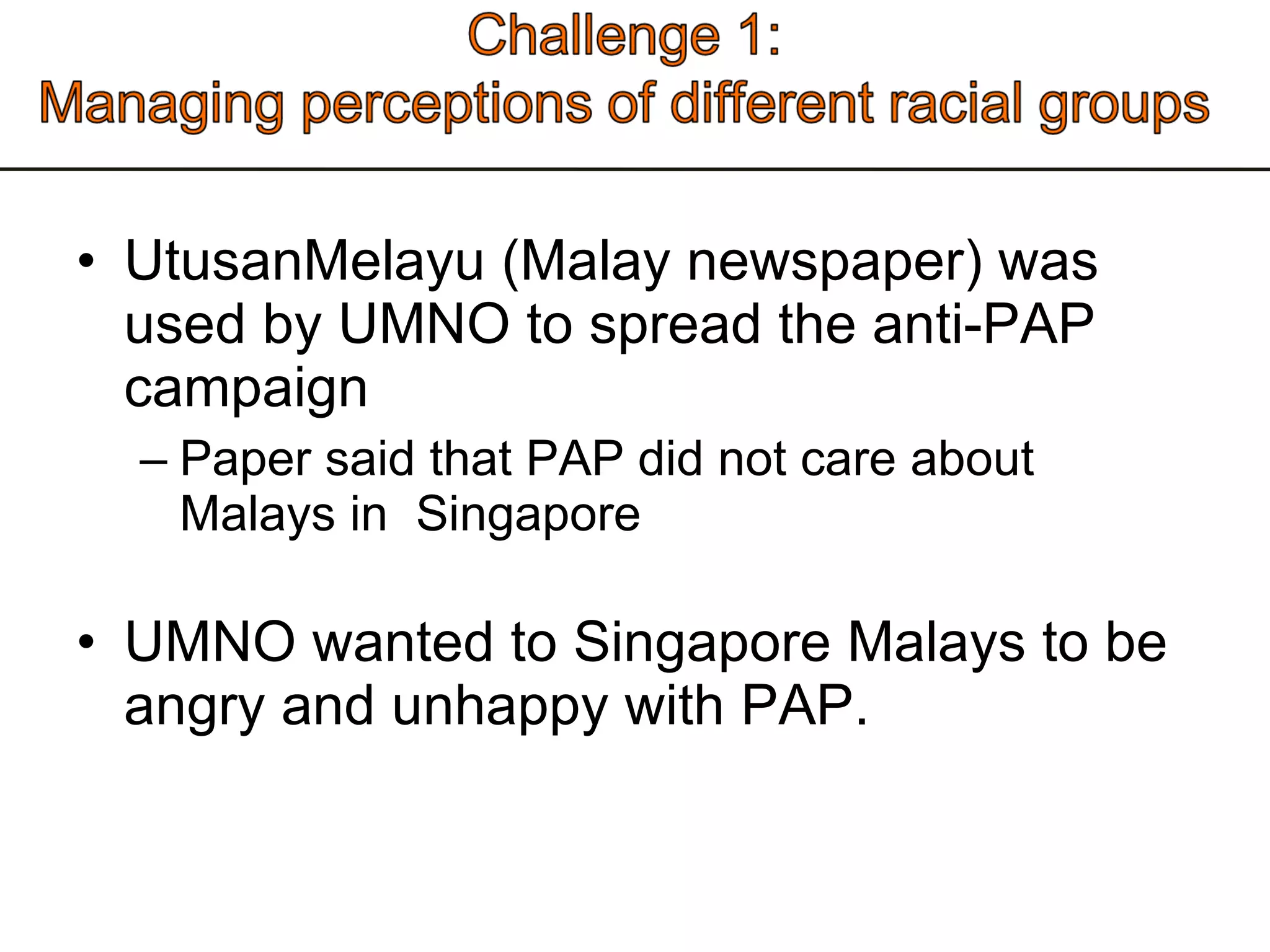UtusanMelayu (Malay newspaper) was used by UMNO to spread the anti-PAP campaign  Paper said that PAP did not care about Malays in  Singapore UMNO wanted to Singapore Malays to be angry and unhappy with PAP. 