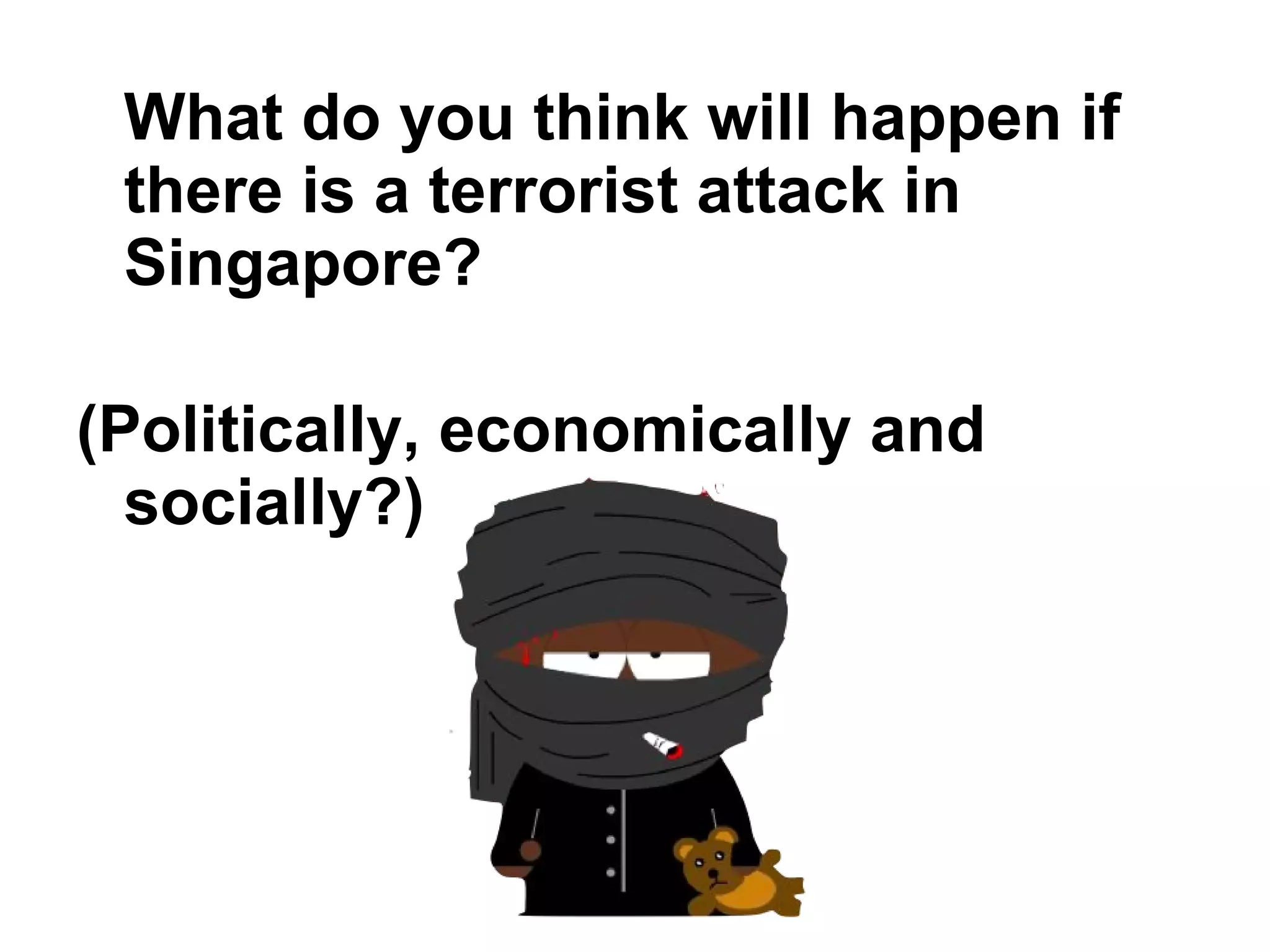 What do you think will happen if there is a terrorist attack in Singapore?  (Politically, economically and socially?) 