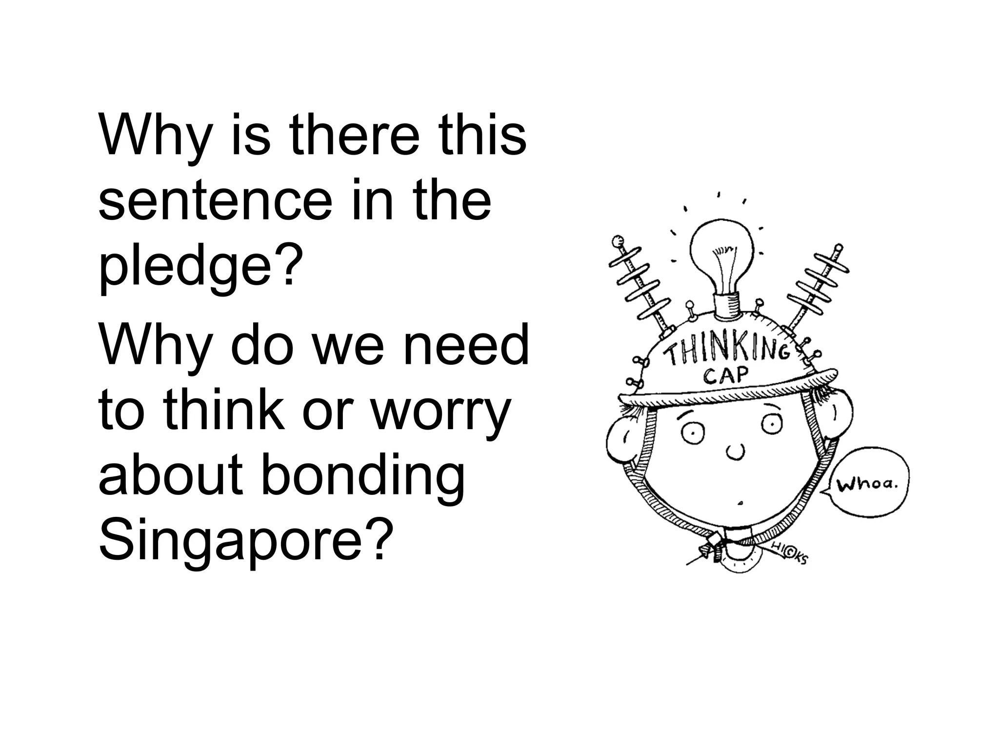 Why is there this sentence in the pledge?  Why do we need to think or worry about bonding Singapore?  