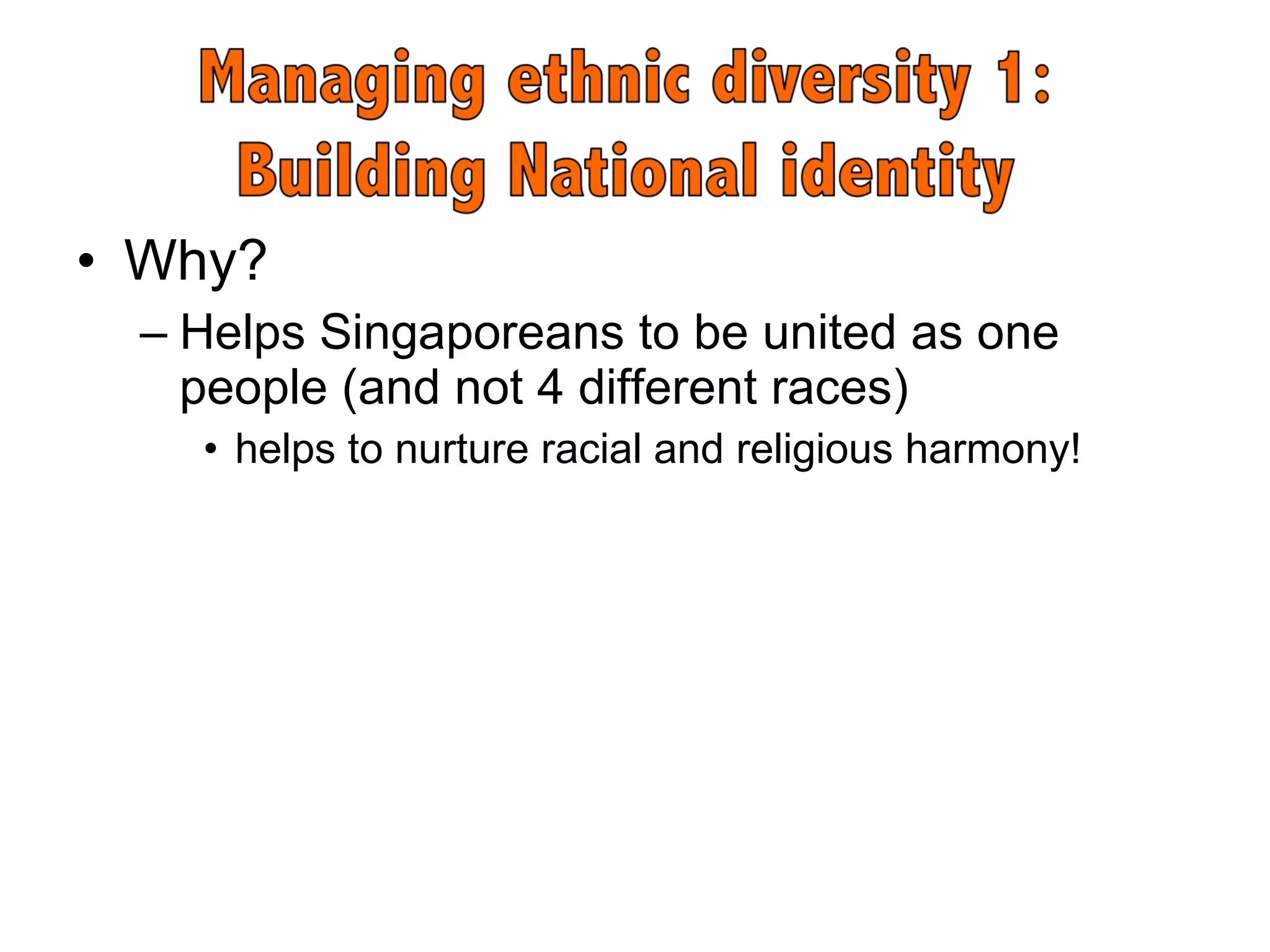Why? Helps Singaporeans to be united as one people (and not 4 different races)  helps to nurture racial and religious harmony!  