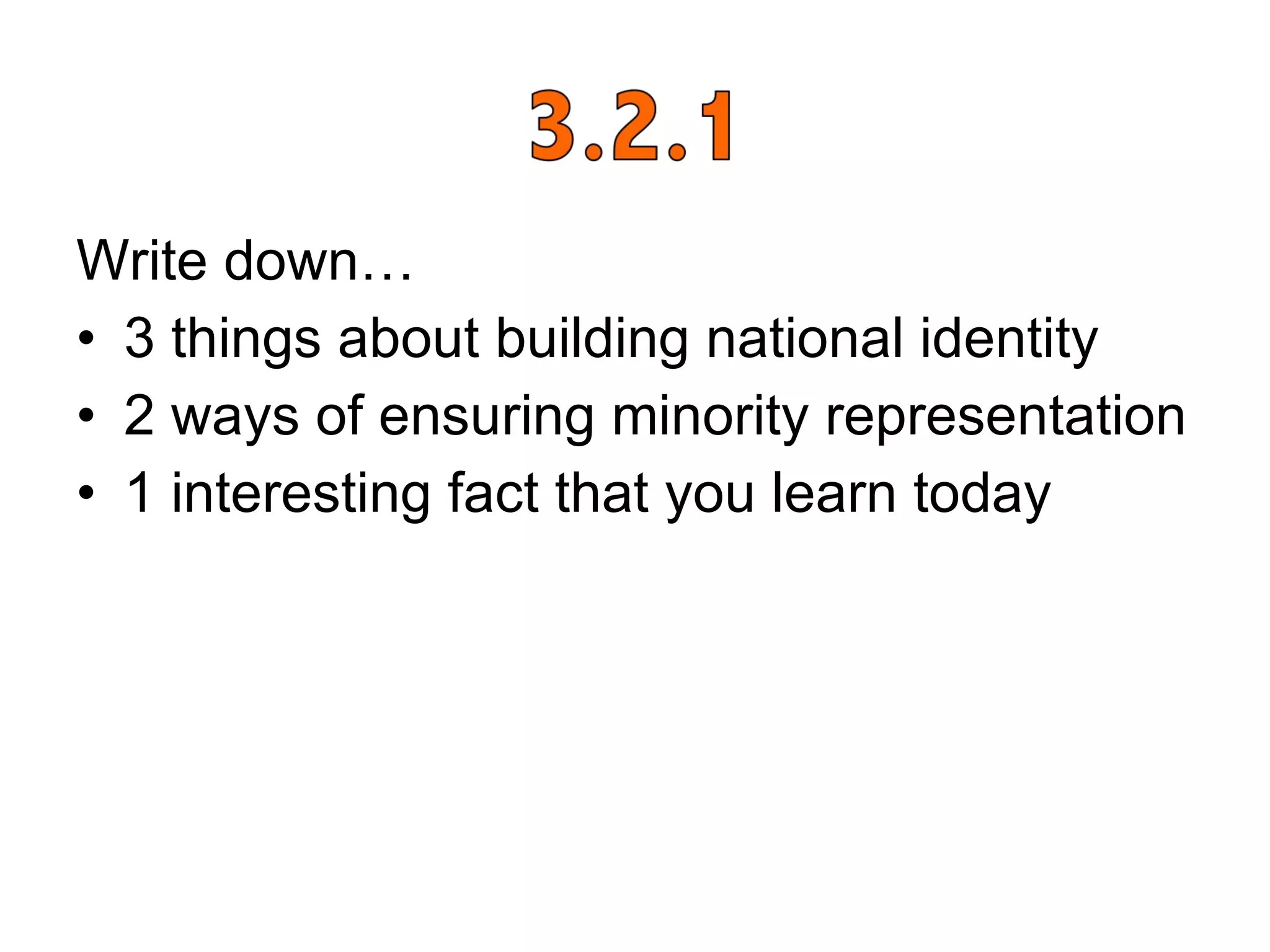 Write down…  3 things about building national identity 2 ways of ensuring minority representation 1 interesting fact that you learn today 