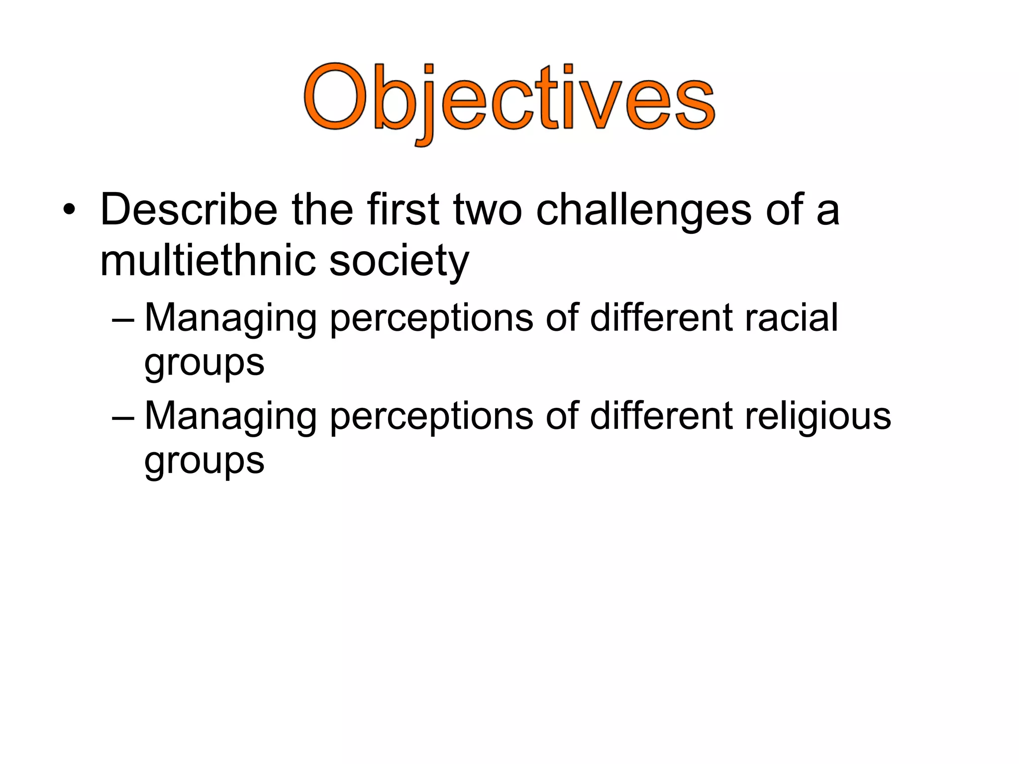 Describe the first two challenges of a multiethnic society Managing perceptions of different racial groups Managing perceptions of different religious groups 