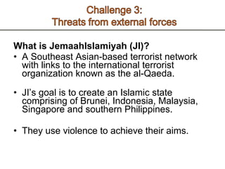 What is JemaahIslamiyah (JI)? A Southeast Asian-based terrorist network with links to the international terrorist organization known as the al-Qaeda.  JI’s goal is to create an Islamic state comprising of Brunei, Indonesia, Malaysia, Singapore and southern Philippines.  They use violence to achieve their aims.  