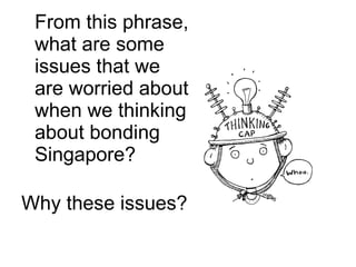 From this phrase, what are some issues that we are worried about when we thinking about bonding Singapore? Why these issues?  