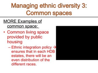 MORE Examples of common space:  Common living space provided by public housing Ethnic integration policy    ensures that in each HDB estates, there will be an even distribution of the different races.  