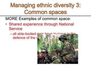 MORE Examples of common space:  Shared experience through National Service all able-bodied men have to serve in the defence of the country.  