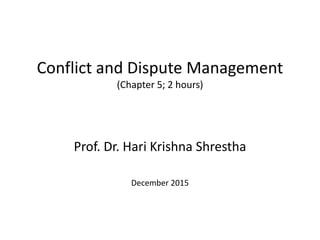 Conflict and Dispute Management
(Chapter 5; 2 hours)
Prof. Dr. Hari Krishna Shrestha
December 2015
 