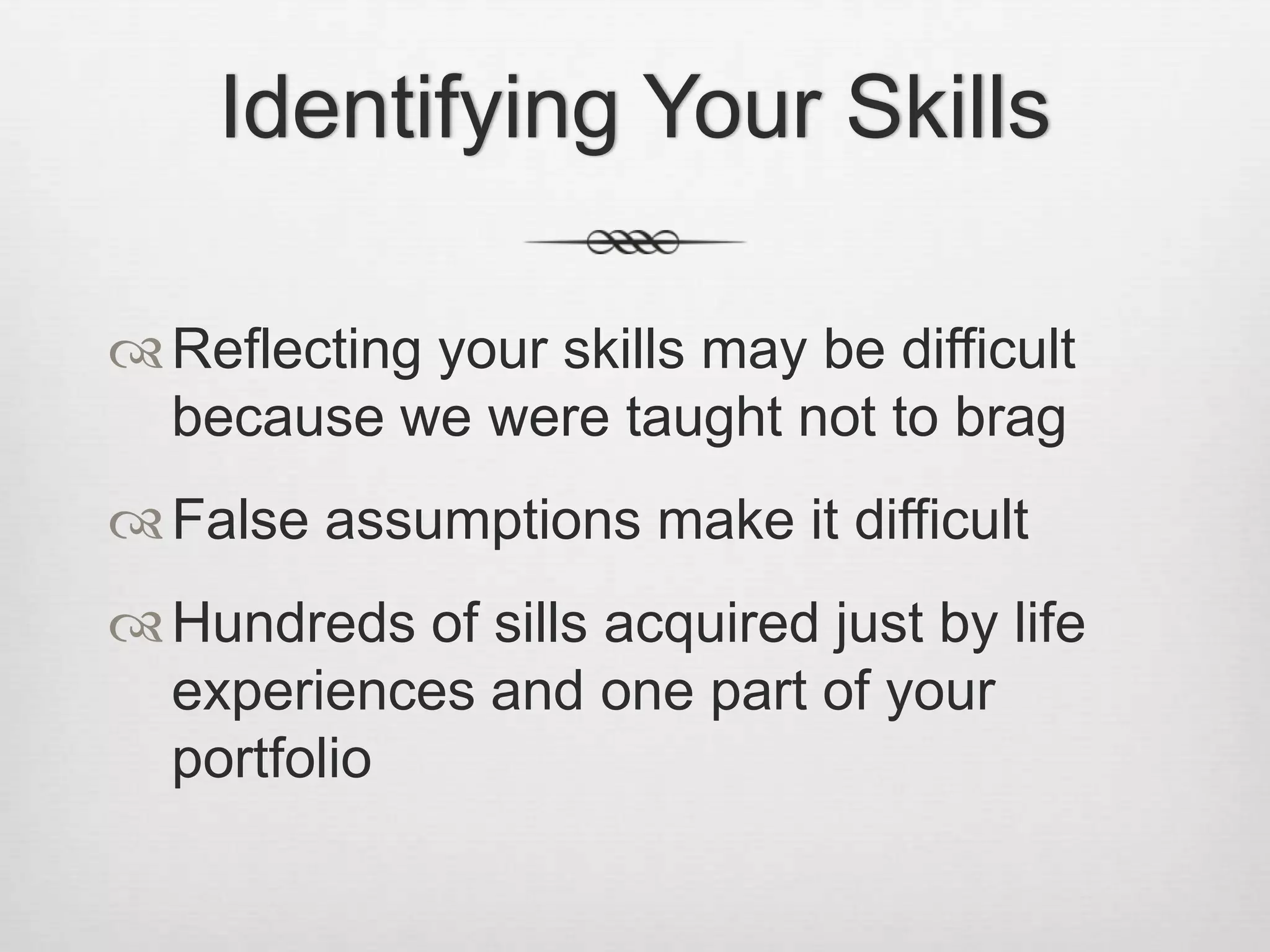 Identifying Your SkillsReflecting your skills may be difficult because we were taught not to bragFalse assumptions make it difficult Hundreds of sills acquired just by life experiences and one part of your portfolio