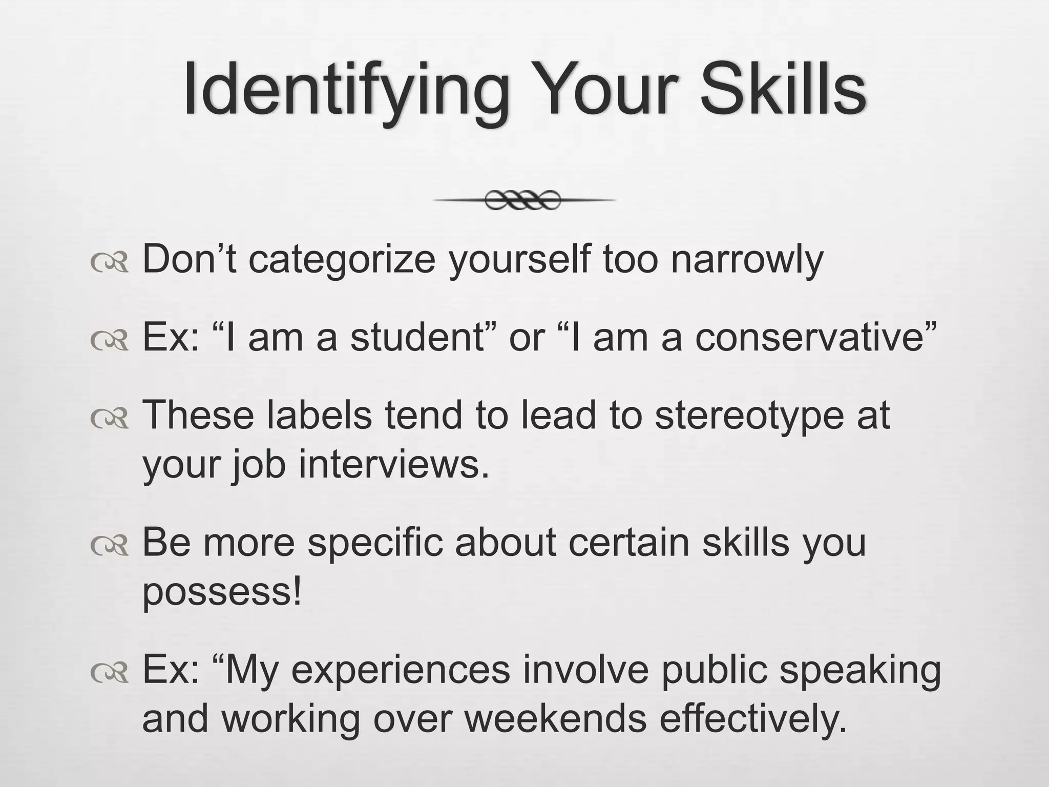 Identifying Your SkillsDon’t categorize yourself too narrowly Ex: “I am a student” or “I am a conservative”These labels tend to lead to stereotype at your job interviews.Be more specific about certain skills you possess!Ex: “My experiences involve public speaking and working over weekends effectively.