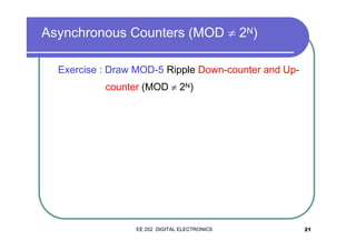 Asynchronous Counters (MOD ≠ 2N)
Exercise : Draw MOD-5 Ripple Down-counter and Upcounter (MOD ≠ 2N)

EE 202 DIGITAL ELECTRONICS

21

 