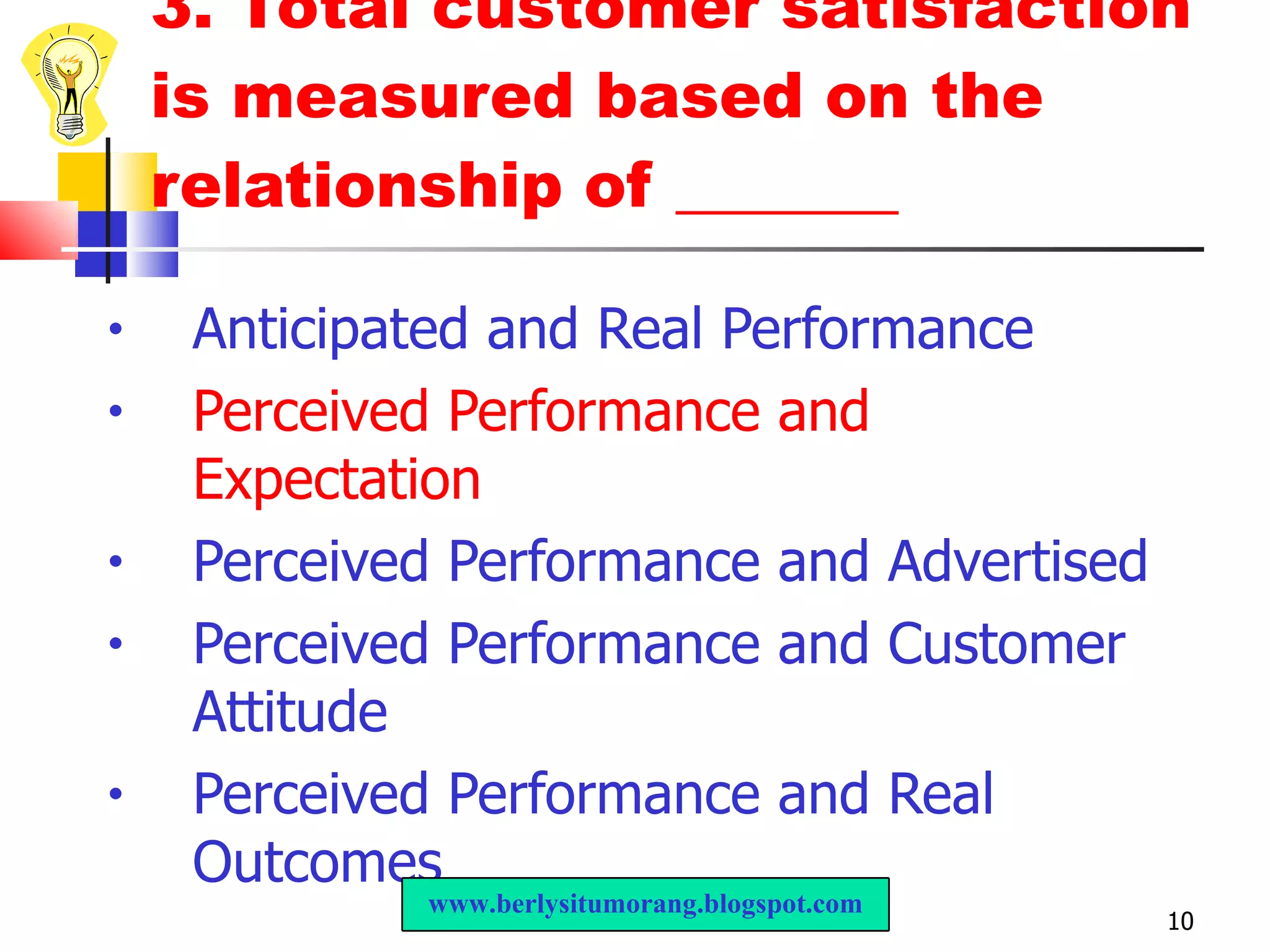 3.  Total customer satisfaction is measured based on the relationship of _______ Anticipated and Real Performance  Perceived Performance and Expectation   Perceived Performance and Advertised  Perceived Performance and Customer Attitude  Perceived Performance and Real Outcomes  www.berlysitumorang.blogspot.com 