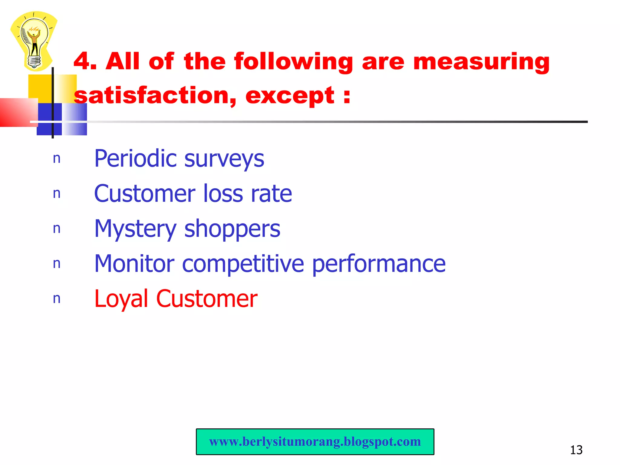4. All of the following are measuring satisfaction, except : Periodic surveys Customer loss rate Mystery shoppers Monitor competitive performance Loyal Customer www.berlysitumorang.blogspot.com 