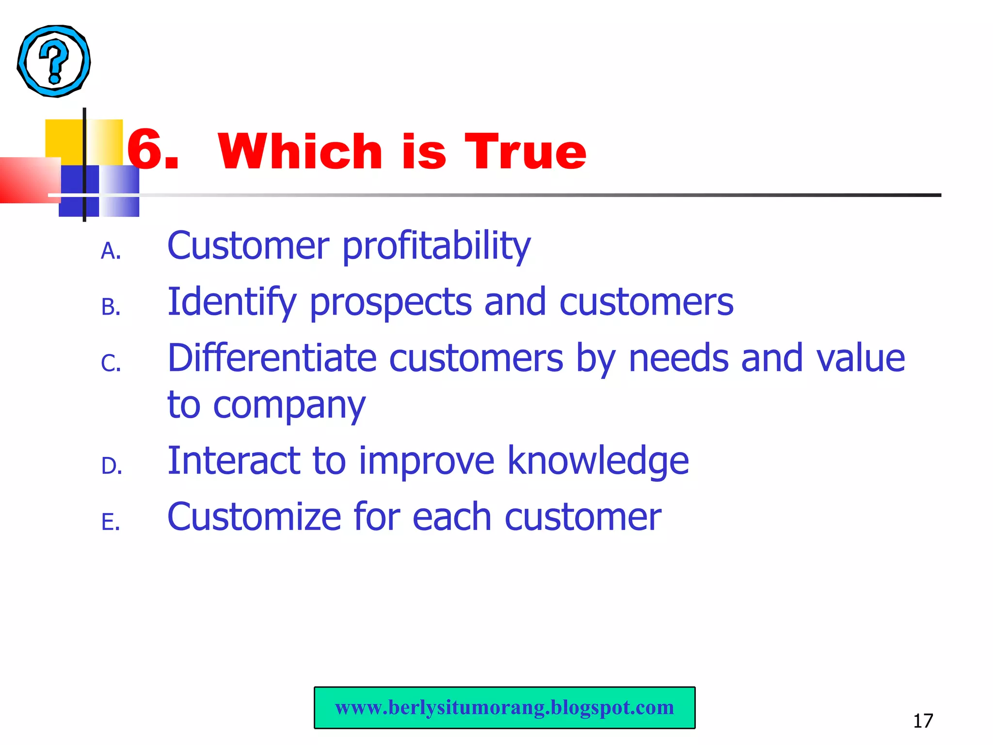 6.  Which is True Customer profitability Identify prospects and customers Differentiate customers by needs and value to company Interact to improve knowledge Customize for each customer www.berlysitumorang.blogspot.com 