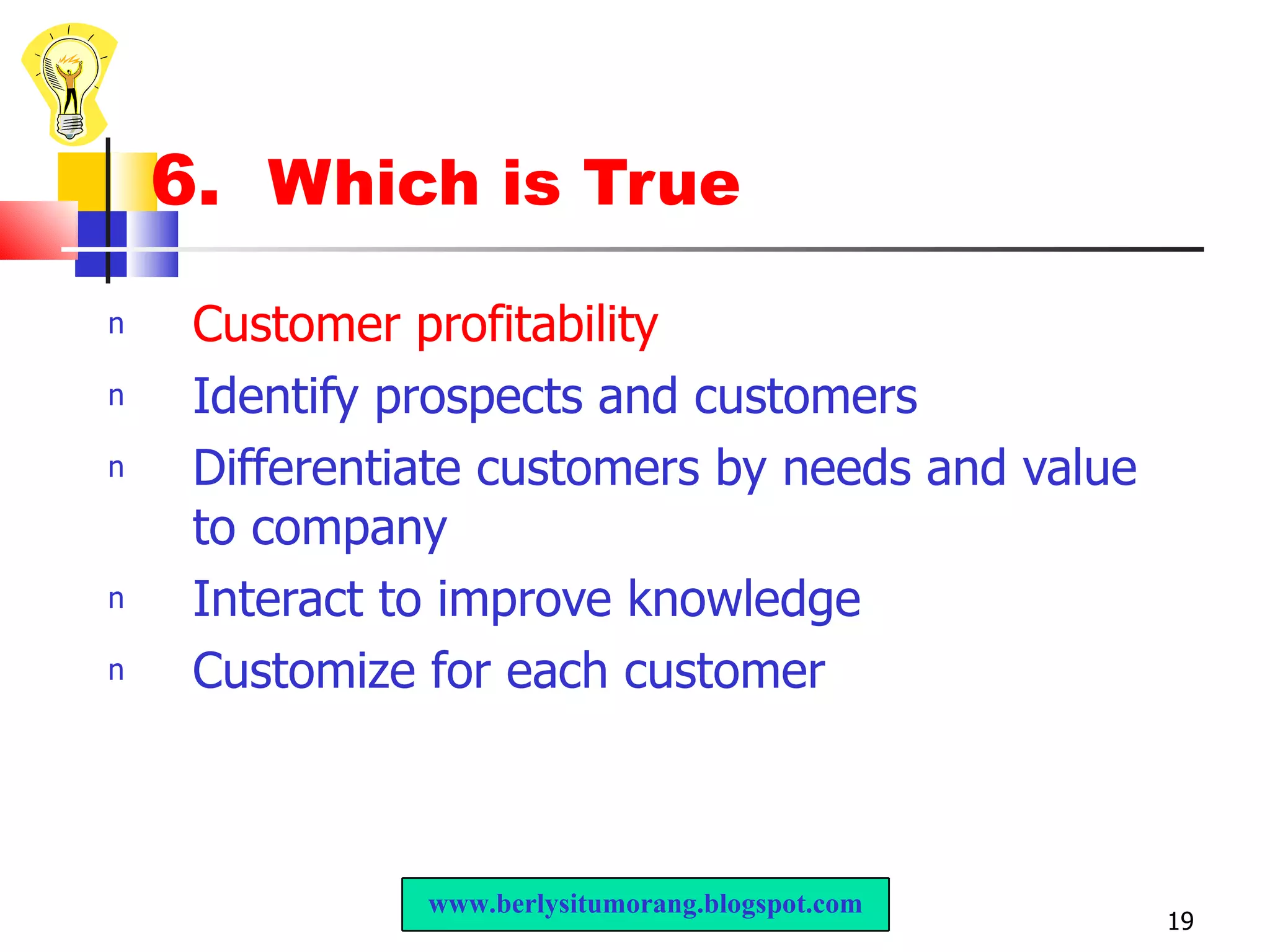 6.  Which is True Customer profitability Identify prospects and customers Differentiate customers by needs and value to company Interact to improve knowledge Customize for each customer www.berlysitumorang.blogspot.com 