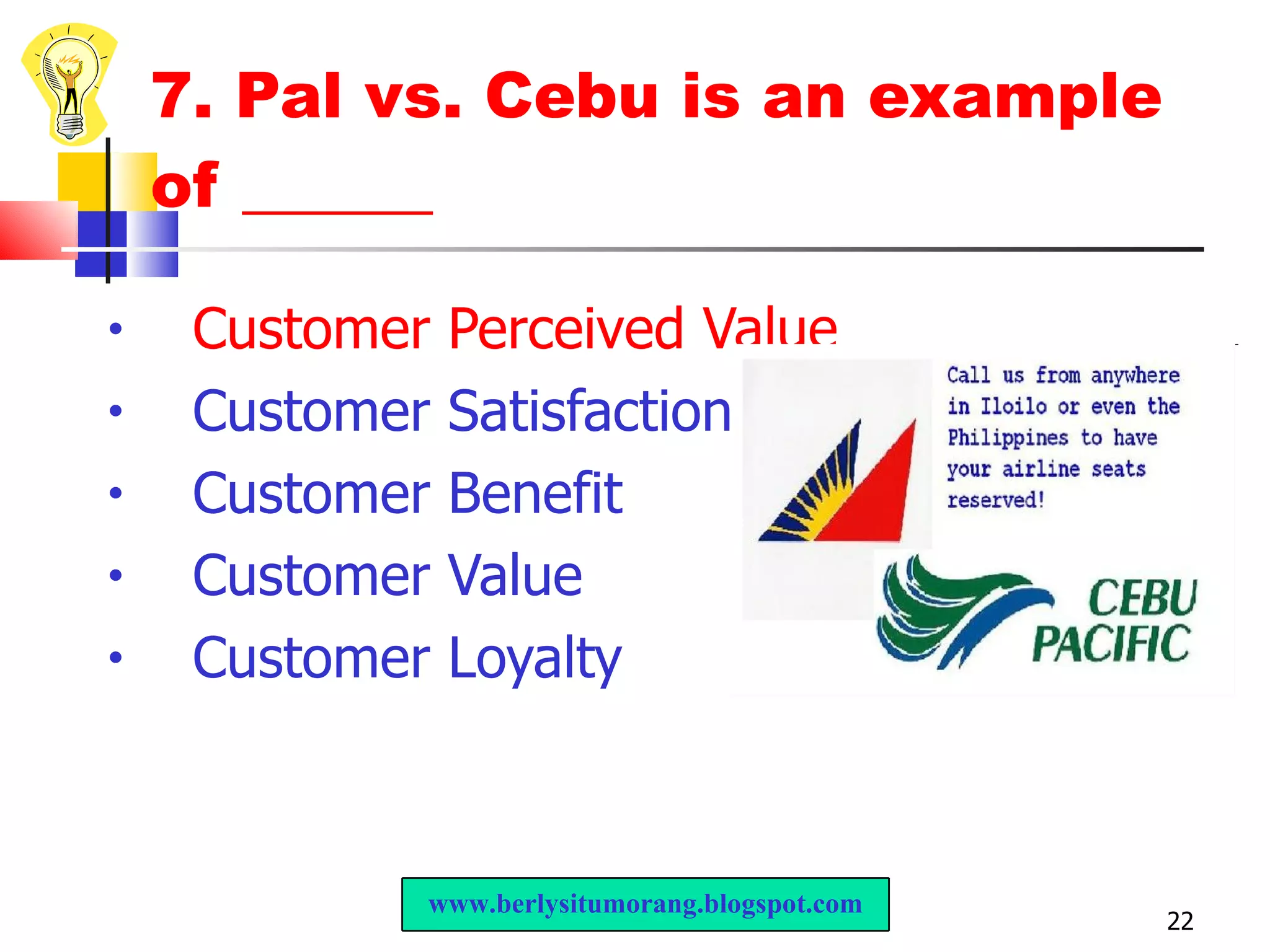 7. Pal vs. Cebu is an example of ______ Customer Perceived Value Customer Satisfaction  Customer Benefit Customer Value Customer Loyalty www.berlysitumorang.blogspot.com 