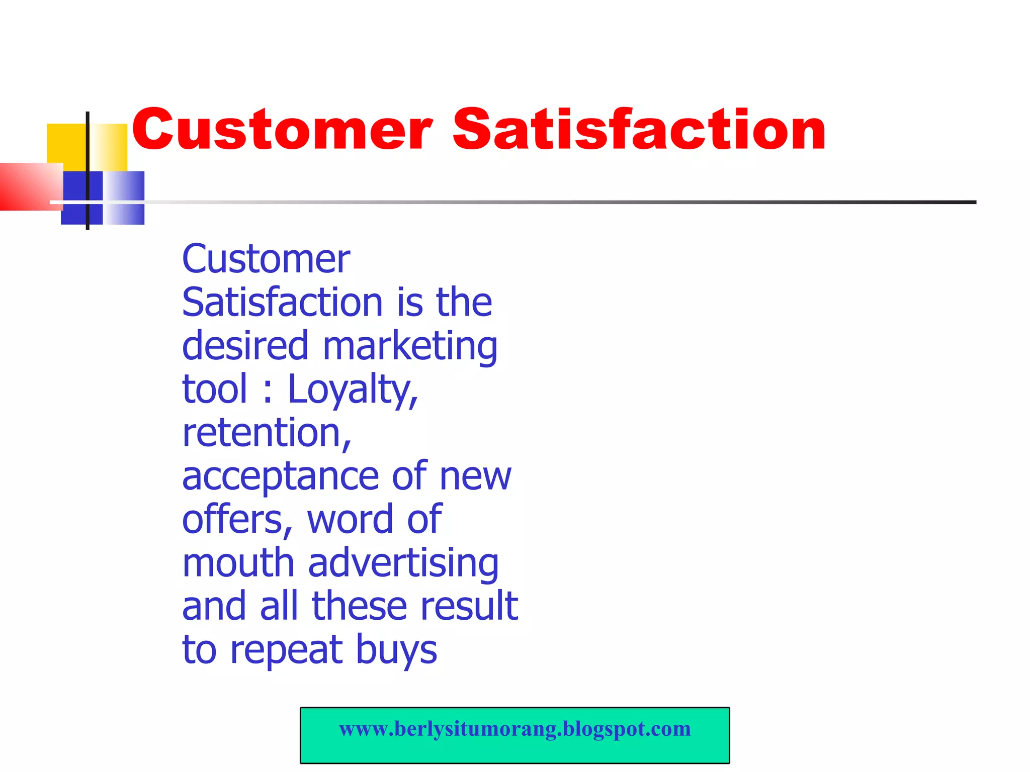 Customer Satisfaction Customer Satisfaction is the desired marketing tool : Loyalty, retention, acceptance of new offers, word of mouth advertising and all these result to repeat buys www.berlysitumorang.blogspot.com 