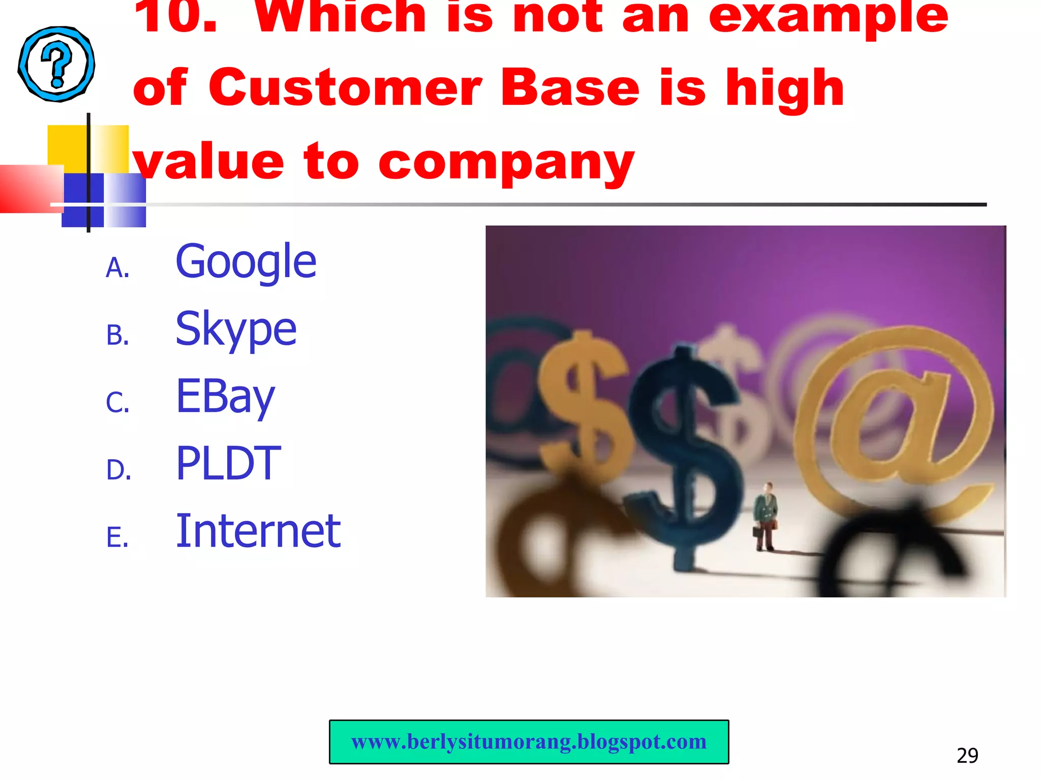 10.  Which is not an example of Customer Base is high value to company Google  Skype EBay PLDT Internet www.berlysitumorang.blogspot.com 
