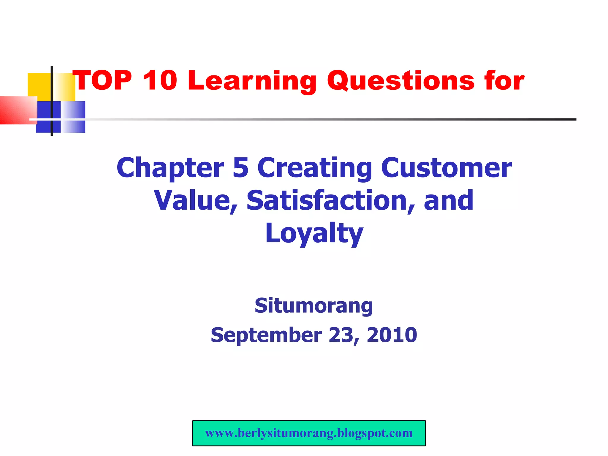 TOP 10 Learning Questions for Chapter 5 Creating Customer Value, Satisfaction, and Loyalty Situmorang September 23, 2010 www.berlysitumorang.blogspot.com 