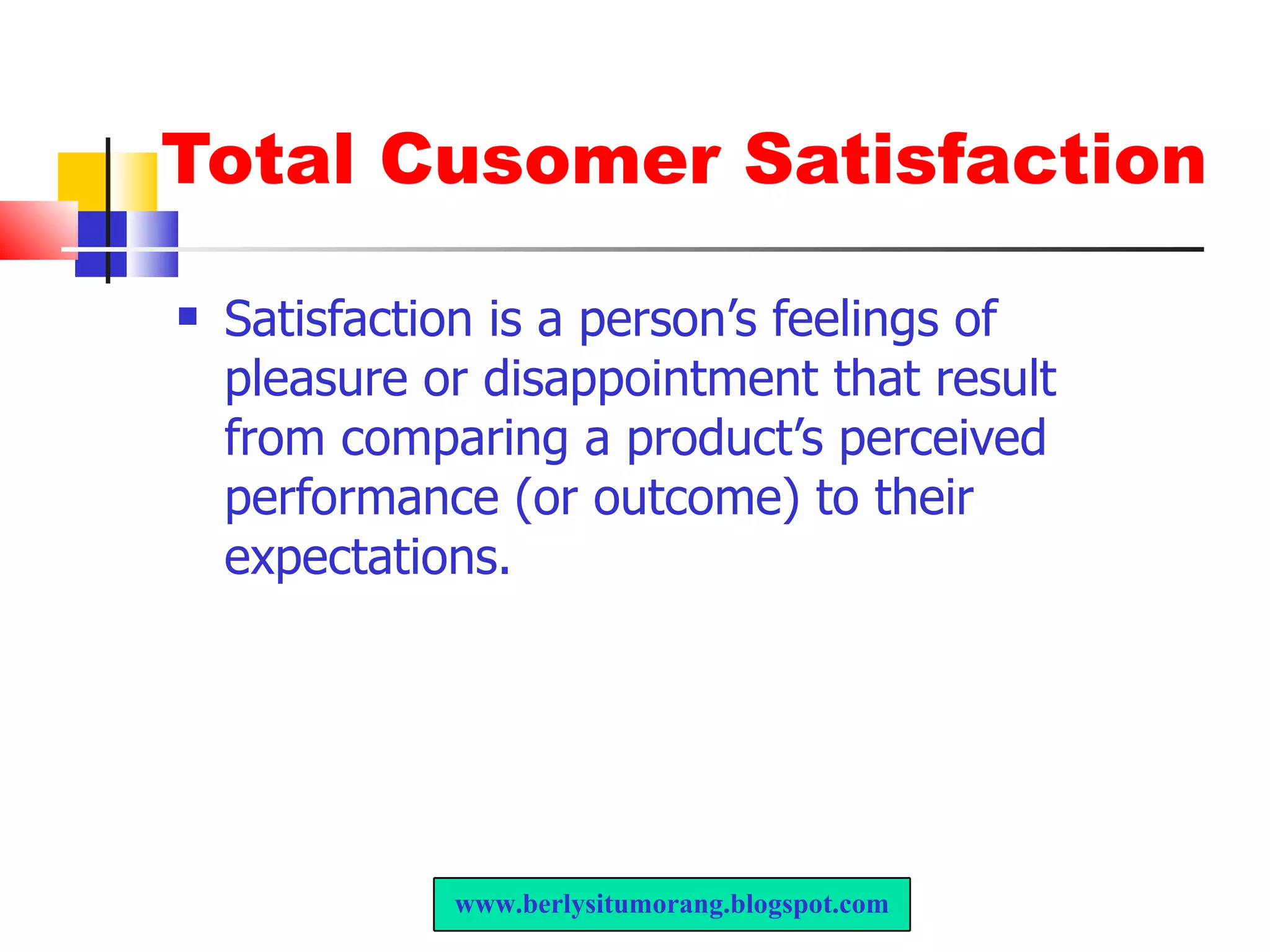 Total Cusomer Satisfaction Satisfaction is a person’s feelings of pleasure or disappointment that result from comparing a product’s perceived performance (or outcome) to their expectations. www.berlysitumorang.blogspot.com 