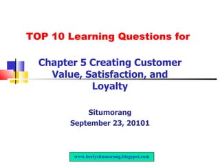 TOP 10 Learning Questions for Chapter 5 Creating Customer Value, Satisfaction, and Loyalty Situmorang September 23, 20101 www.berlysitumorang.blogspot.com 