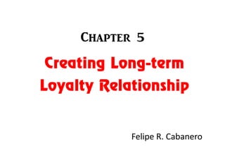 Chapter 5

Creating Long-term
Loyalty Relationship

Felipe R. Cabanero

 