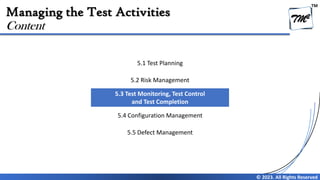TM
© 2023. All Rights Reserved
Managing the Test Activities
Content
5.1 Test Planning
5.2 Risk Management
5.3 Test Monitoring, Test Control
and Test Completion
5.4 Configuration Management
5.5 Defect Management
 