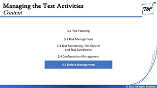 TM
© 2023. All Rights Reserved
Managing the Test Activities
Content
5.1 Test Planning
5.2 Risk Management
5.3 Test Monitoring, Test Control
and Test Completion
5.4 Configuration Management
5.5 Defect Management
 