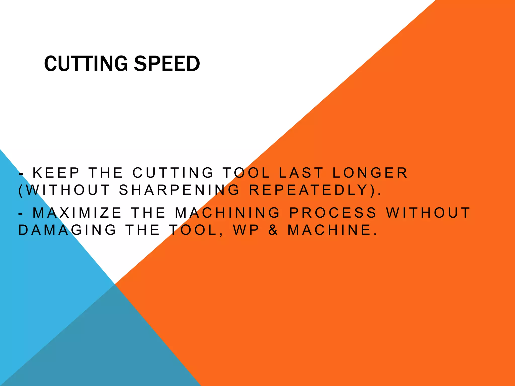 CUTTING SPEED

- KEEP THE CUTTING TOOL LAST LONGER
( W I T H O U T S H A R P E N I N G R E P E AT E D LY ) .
- MAXIMIZE THE MACHINING PROCESS WITHOUT
DAMAGING THE TOOL, WP & MACHINE.

 