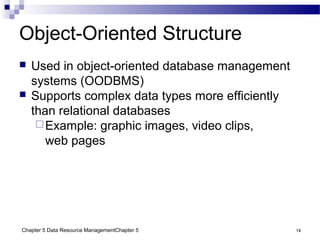 Chapter 5 Data Resource ManagementChapter 5 14
Object-Oriented Structure
 Used in object-oriented database management
systems (OODBMS)
 Supports complex data types more efficiently
than relational databases
Example: graphic images, video clips,
web pages
 
