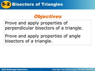 5-2 Bisectors of Triangles

                         Objectives
  Prove and apply properties of
  perpendicular bisectors of a triangle.
  Prove and apply properties of angle
  bisectors of a triangle.




Holt McDougal Geometry
 