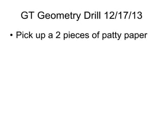 GT Geometry Drill 12/17/13
• Pick up a 2 pieces of patty paper

 