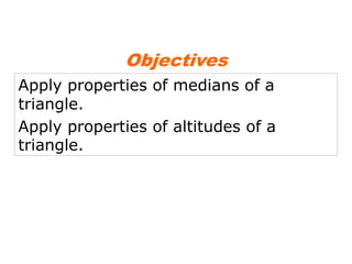Objectives
Apply properties of medians of a
triangle.
Apply properties of altitudes of a
triangle.

 