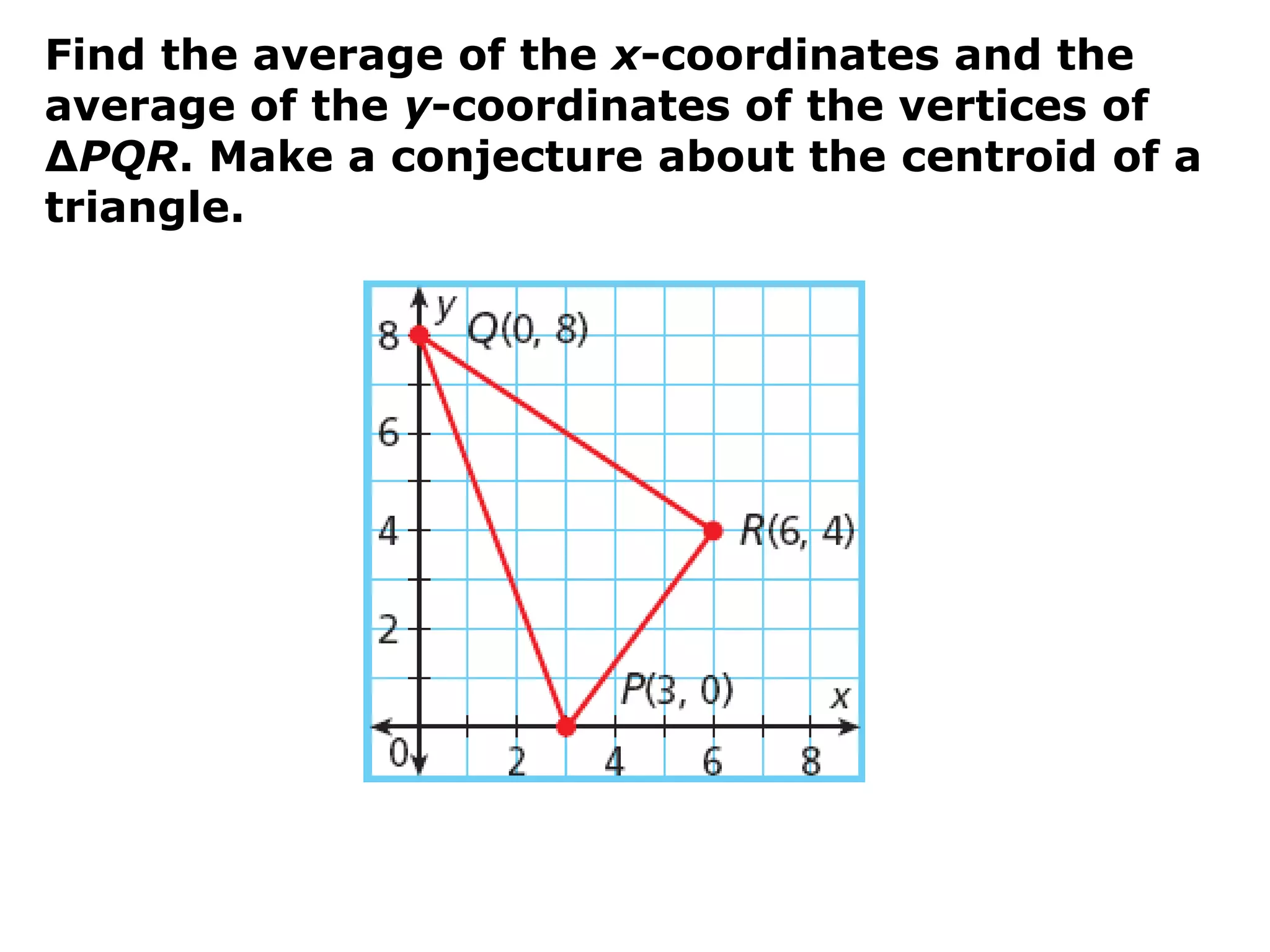 Find the average of the x-coordinates and the
average of the y-coordinates of the vertices of
∆PQR. Make a conjecture about the centroid of a
triangle.
 