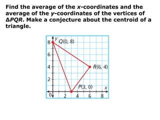 Find the average of the x-coordinates and the
average of the y-coordinates of the vertices of
∆PQR. Make a conjecture about the centroid of a
triangle.
 