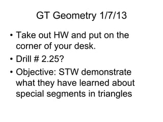 GT Geometry 1/7/13
• Take out HW and put on the
  corner of your desk.
• Drill # 2.25?
• Objective: STW demonstrate
  what they have learned about
  special segments in triangles
 