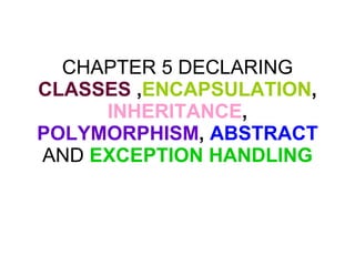 CHAPTER 5 DECLARING  CLASSES  , ENCAPSULATION ,  INHERITANCE ,  POLYMORPHISM ,  ABSTRACT  AND  EXCEPTION HANDLING 
