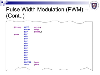 Pulse Width Modulation (PWM) – (Cont..) b0loop   MOVF   duty,w   MOVWF   temp   BSF   PORTB ,0  pwma   NOP   NOP   NOP   NOP  NOP  NOP  NOP  NOP  NOP  NOP NOP  NOP   DECFSZ   temp   GOTO   pwma   