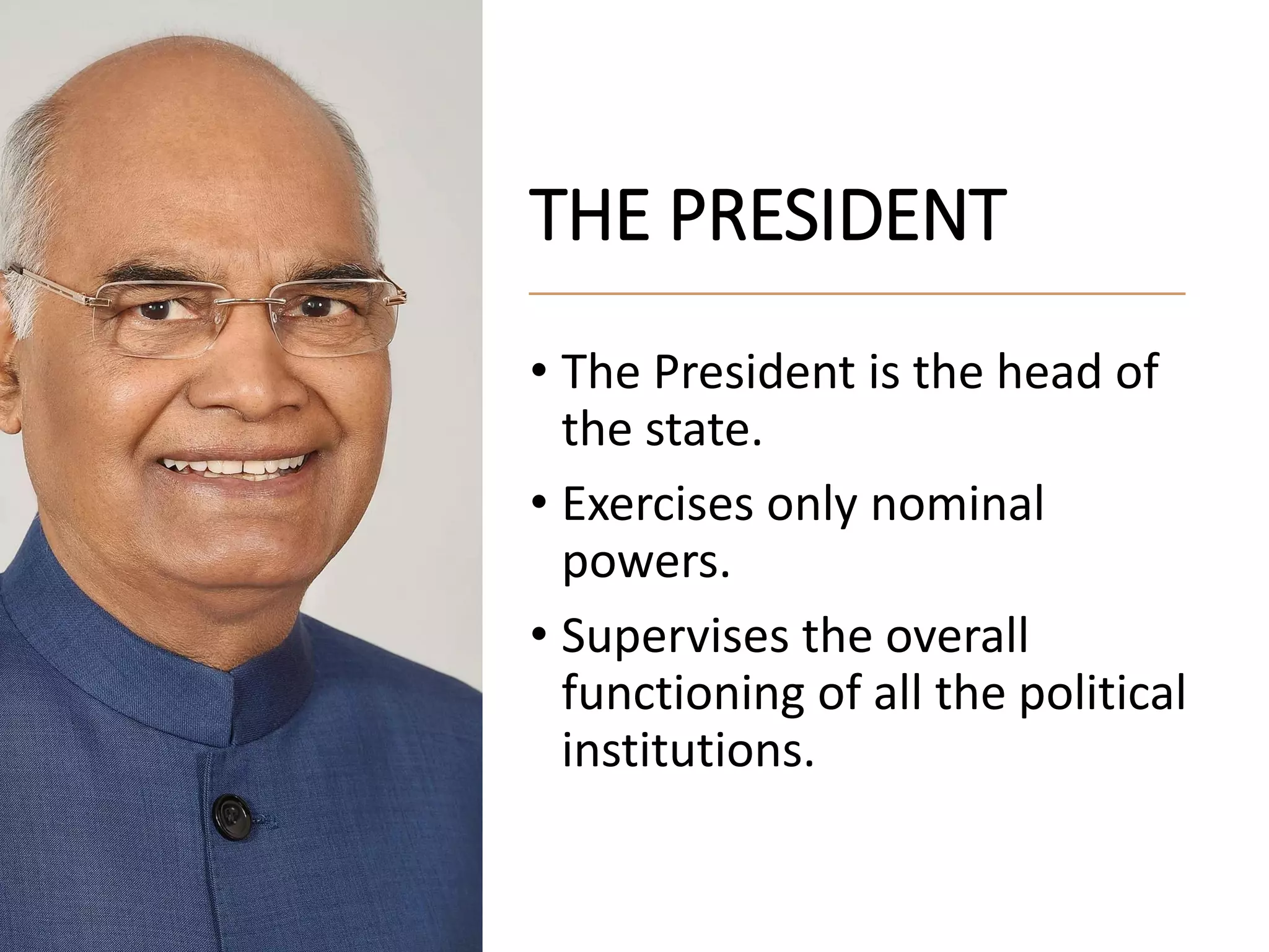 THE PRESIDENT
• The President is the head of
the state.
• Exercises only nominal
powers.
• Supervises the overall
functioning of all the political
institutions.
 